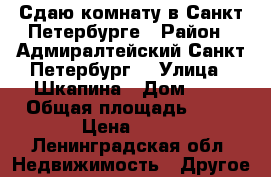 Сдаю комнату в Санкт-Петербурге › Район ­ Адмиралтейский Санкт-Петербург  › Улица ­ Шкапина › Дом ­ 2 › Общая площадь ­ 57 › Цена ­ 14 - Ленинградская обл. Недвижимость » Другое   